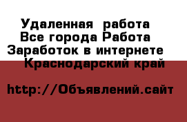 Удаленная  работа - Все города Работа » Заработок в интернете   . Краснодарский край